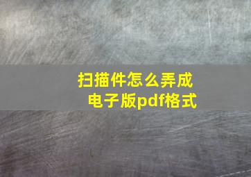 扫描件怎么弄成电子版pdf格式