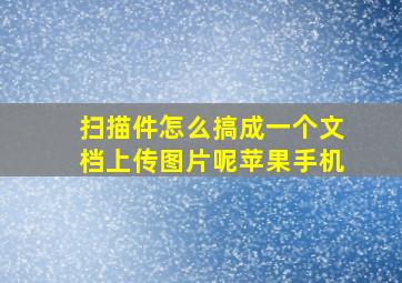 扫描件怎么搞成一个文档上传图片呢苹果手机