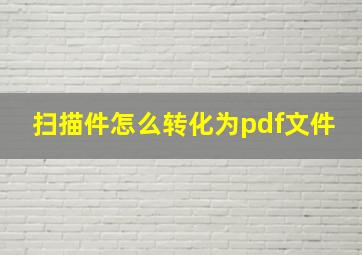 扫描件怎么转化为pdf文件