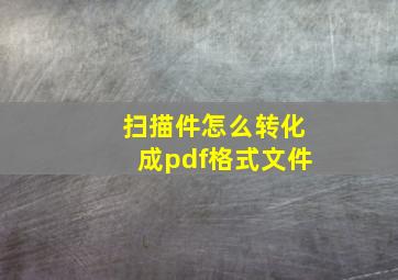 扫描件怎么转化成pdf格式文件