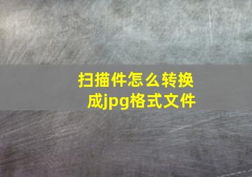 扫描件怎么转换成jpg格式文件