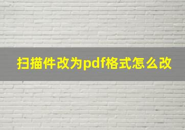 扫描件改为pdf格式怎么改