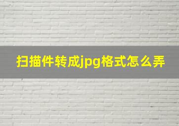 扫描件转成jpg格式怎么弄