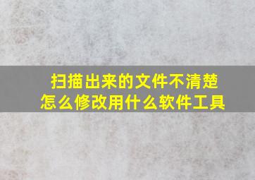 扫描出来的文件不清楚怎么修改用什么软件工具