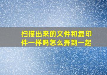 扫描出来的文件和复印件一样吗怎么弄到一起