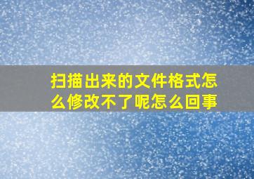 扫描出来的文件格式怎么修改不了呢怎么回事