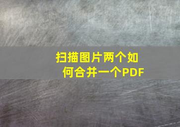 扫描图片两个如何合并一个PDF