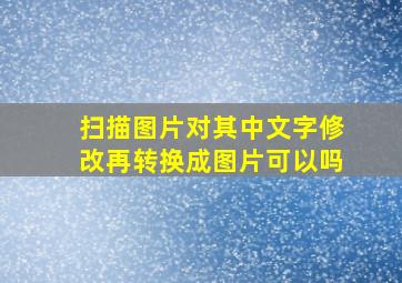 扫描图片对其中文字修改再转换成图片可以吗