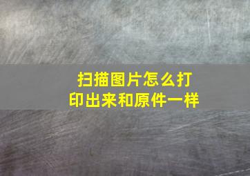 扫描图片怎么打印出来和原件一样