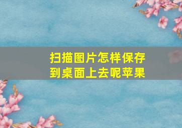 扫描图片怎样保存到桌面上去呢苹果