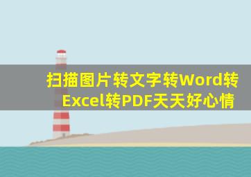 扫描图片转文字转Word转Excel转PDF天天好心情