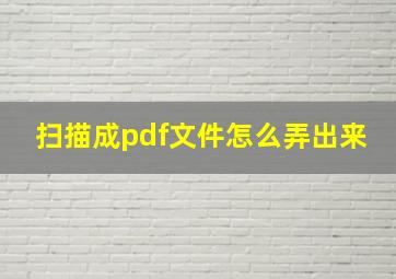 扫描成pdf文件怎么弄出来