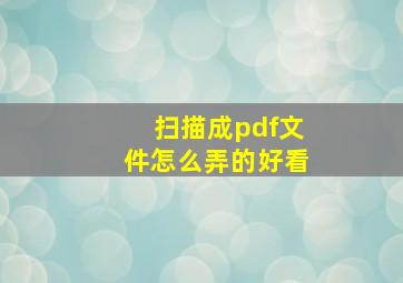 扫描成pdf文件怎么弄的好看