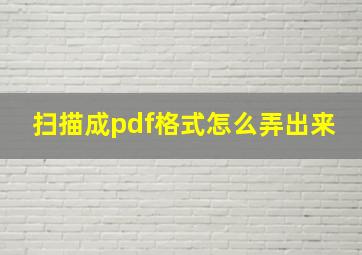 扫描成pdf格式怎么弄出来