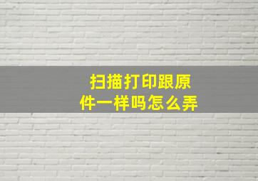 扫描打印跟原件一样吗怎么弄