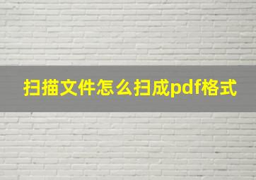 扫描文件怎么扫成pdf格式