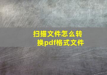 扫描文件怎么转换pdf格式文件