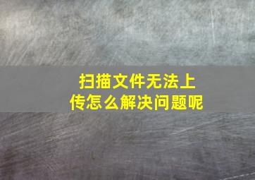 扫描文件无法上传怎么解决问题呢