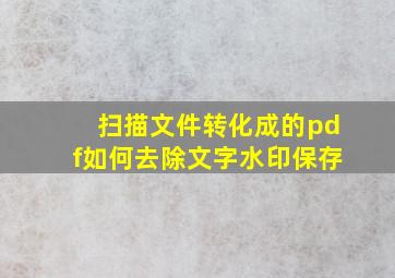 扫描文件转化成的pdf如何去除文字水印保存