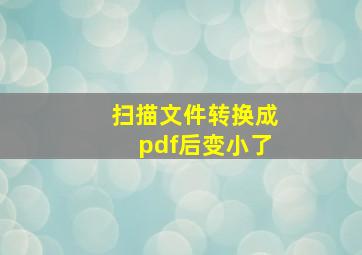 扫描文件转换成pdf后变小了