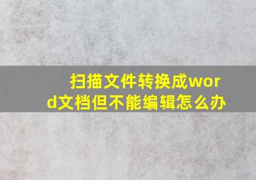 扫描文件转换成word文档但不能编辑怎么办