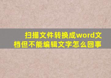 扫描文件转换成word文档但不能编辑文字怎么回事