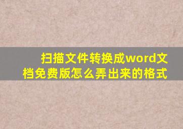 扫描文件转换成word文档免费版怎么弄出来的格式