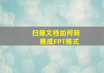 扫描文档如何转换成FPT格式