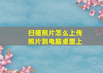 扫描照片怎么上传照片到电脑桌面上