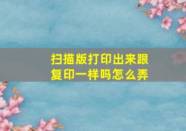 扫描版打印出来跟复印一样吗怎么弄