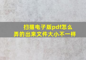 扫描电子版pdf怎么弄的出来文件大小不一样