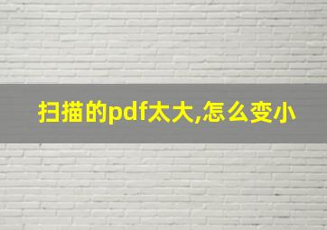 扫描的pdf太大,怎么变小