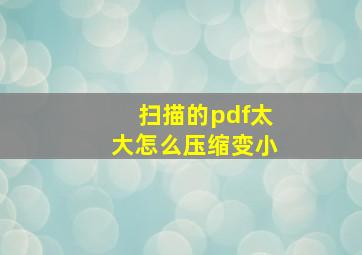 扫描的pdf太大怎么压缩变小