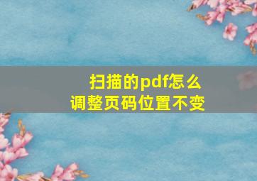 扫描的pdf怎么调整页码位置不变