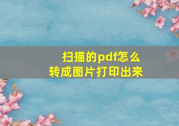 扫描的pdf怎么转成图片打印出来