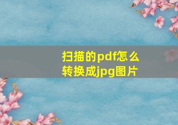 扫描的pdf怎么转换成jpg图片