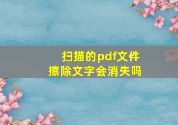 扫描的pdf文件擦除文字会消失吗