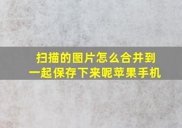 扫描的图片怎么合并到一起保存下来呢苹果手机