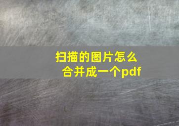 扫描的图片怎么合并成一个pdf