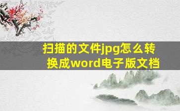 扫描的文件jpg怎么转换成word电子版文档