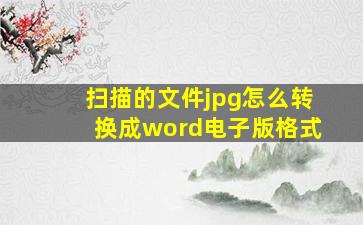 扫描的文件jpg怎么转换成word电子版格式