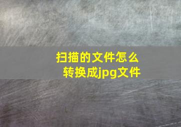 扫描的文件怎么转换成jpg文件