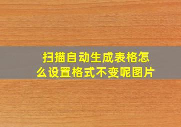 扫描自动生成表格怎么设置格式不变呢图片