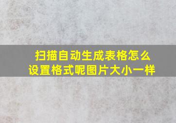 扫描自动生成表格怎么设置格式呢图片大小一样