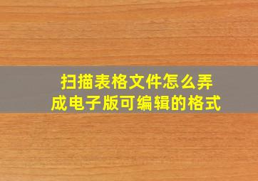 扫描表格文件怎么弄成电子版可编辑的格式