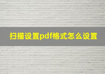 扫描设置pdf格式怎么设置