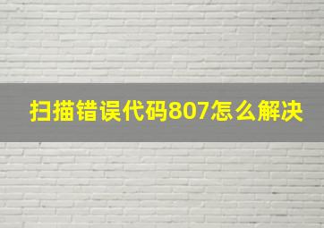 扫描错误代码807怎么解决