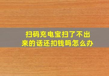 扫码充电宝扫了不出来的话还扣钱吗怎么办