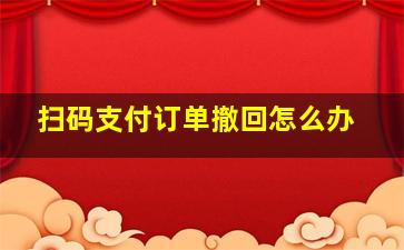 扫码支付订单撤回怎么办