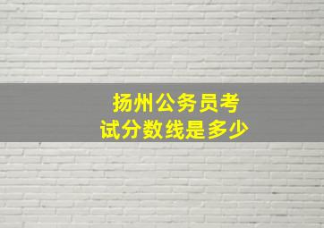 扬州公务员考试分数线是多少